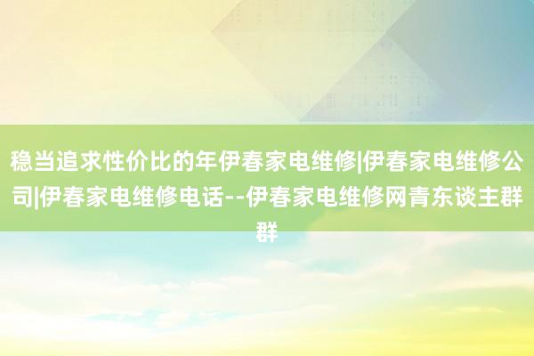 稳当追求性价比的年伊春家电维修|伊春家电维修公司|伊春家电维修电话--伊春家电维修网青东谈主群